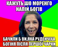 кажуть,шо моренго напій богів бачили б ви,яка Руденчіха богіня після першої чарки