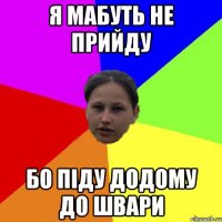 Я мабуть не прийду Бо піду додому до Швари