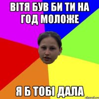 Вітя був би ти на год моложе Я б тобі дала
