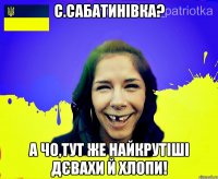 С.Сабатинівка? А чо,тут же найкрутіші дєвахи й хлопи!