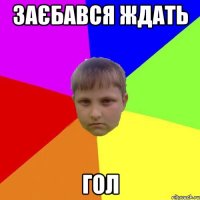 Заєбався ждать гол