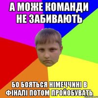 А може команди не забивають Бо бояться німеччині в фіналі потом пройобувать