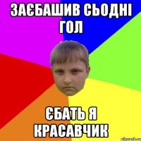 Заєбашив сьодні гол Єбать я красавчик