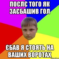 Послє того як заєбашив гол Єбав я стоять на ваших воротах