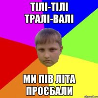 тілі-тілі тралі-валі ми пів літа проєбали