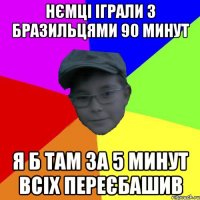 Нємці іграли з бразильцями 90 минут Я б там за 5 минут всіх переєбашив