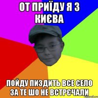 От приїду я з Києва Пойду пиздить все село за те шо не встрєчали