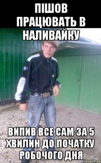 Пiшов працювать в наливайку Випив все сам за 5 хвилин до початку робочого дня