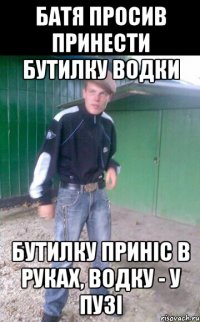 батя просив принести бутилку водки бутилку приніс в руках, водку - у пузі