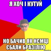 Я хоч і кутуй Но бачив як Нємці єбали Бразілію