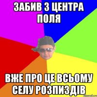 Забив з центра поля Вже про це всьому селу розпиздів