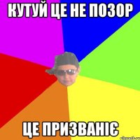 Кутуй це не позор Це призваніє