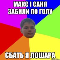 Макс і Саня забили по голу Єбать я лошара