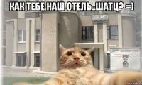 Как тебе наш отель..шатц? =) 