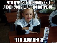 Что думают нормальные люди услышав "до встречи" Что думаю я