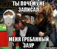 Ты почему не записал Меня гребанный заур