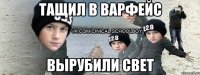 ТАЩИЛ В ВАРФЕЙС ВЫРУБИЛИ СВЕТ