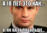 А 18 лет это как... 8, но на 10 побольше...
