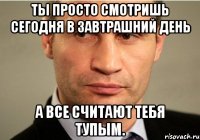 Ты просто смотришь сегодня в завтрашний день а все считают тебя тупым.
