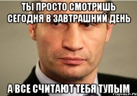 ты просто смотришь сегодня в завтрашний день а все считают тебя тупым