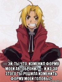  — Эй, ты что, изменил форму моей автоброни? — И из-за этого ты решила изменить форму моей головы?