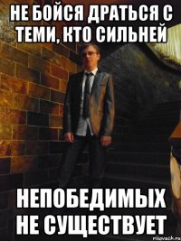 НЕ БОЙСЯ ДРАТЬСЯ С ТЕМИ, КТО СИЛЬНЕЙ НЕПОБЕДИМЫХ НЕ СУЩЕСТВУЕТ