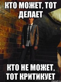 КТО МОЖЕТ, ТОТ ДЕЛАЕТ КТО НЕ МОЖЕТ, ТОТ КРИТИКУЕТ