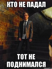 КТО НЕ ПАДАЛ ТОТ НЕ ПОДНИМАЛСЯ