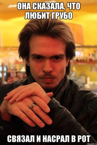 она сказала, что любит грубо связал и насрал в рот