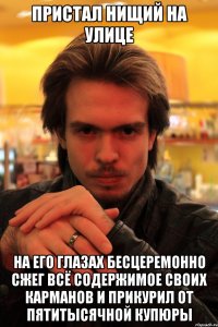 пристал нищий на улице на его глазах бесцеремонно сжег всё содержимое своих карманов и прикурил от пятитысячной купюры
