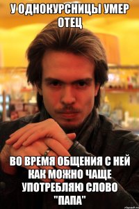 у однокурсницы умер отец во время общения с ней как можно чаще употребляю слово "папа"