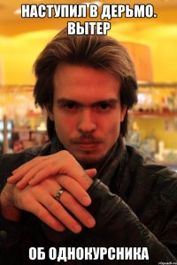 наступил в дерьмо. Вытер об однокурсника