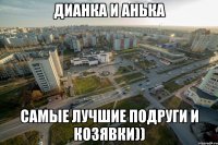 Дианка и Анька Самые лучшие подруги и козявки))