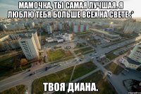 Мамочка, ты самая лучшая. Я люблю тебя больше всех на свете :* Твоя Диана.