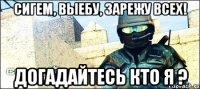 Сигем, выебу, зарежу всех! Догадайтесь КТО Я ?