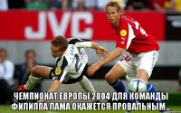  Чемпионат Европы 2004 для команды Филиппа Лама окажется провальным...