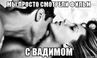 Мы просто смотрели фильм С Вадимом
