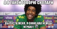 А я такой говорю Сколари Выпусти меня, я знаю как немцы играют