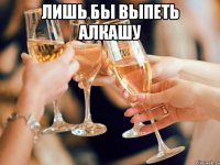 лишь бы выпеть алкашу 
