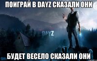 Поиграй в DAYZ сказали они Будет весело сказали они