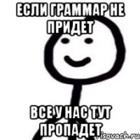 Если граммар не придет Все у нас тут пропадет