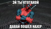 Эй ты ктотакой Давай пошёл нахер