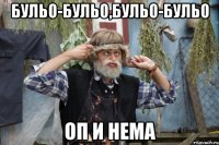 бульо-бульо,бульо-бульо оп и нема