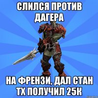 Слился против дагера на френзи, дал стан тх получил 25к