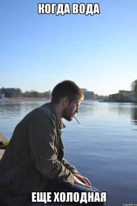 КОГДА ВОДА ЕЩЕ ХОЛОДНАЯ