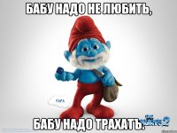 Бабу надо не любить, Бабу надо трахатЪ.