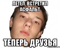 Летел, Встретил Асфальт Теперь Друзья