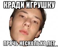 КРАДИ ИГРУШКУ ПРЯЧЬ НЕСКОЛЬКО ЛЕТ