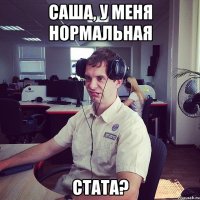 Саша, у меня нормальная стата?
