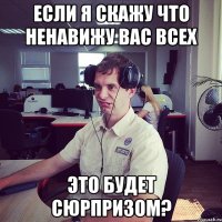 если я скажу что ненавижу вас всех Это будет сюрпризом?